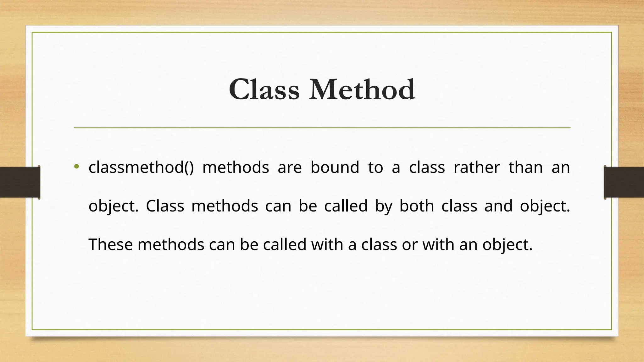 Class Method
• classmethod() methods are bound to a class rather than an
object. Class methods can be called by both class and object.
These methods can be called with a class or with an object.
 