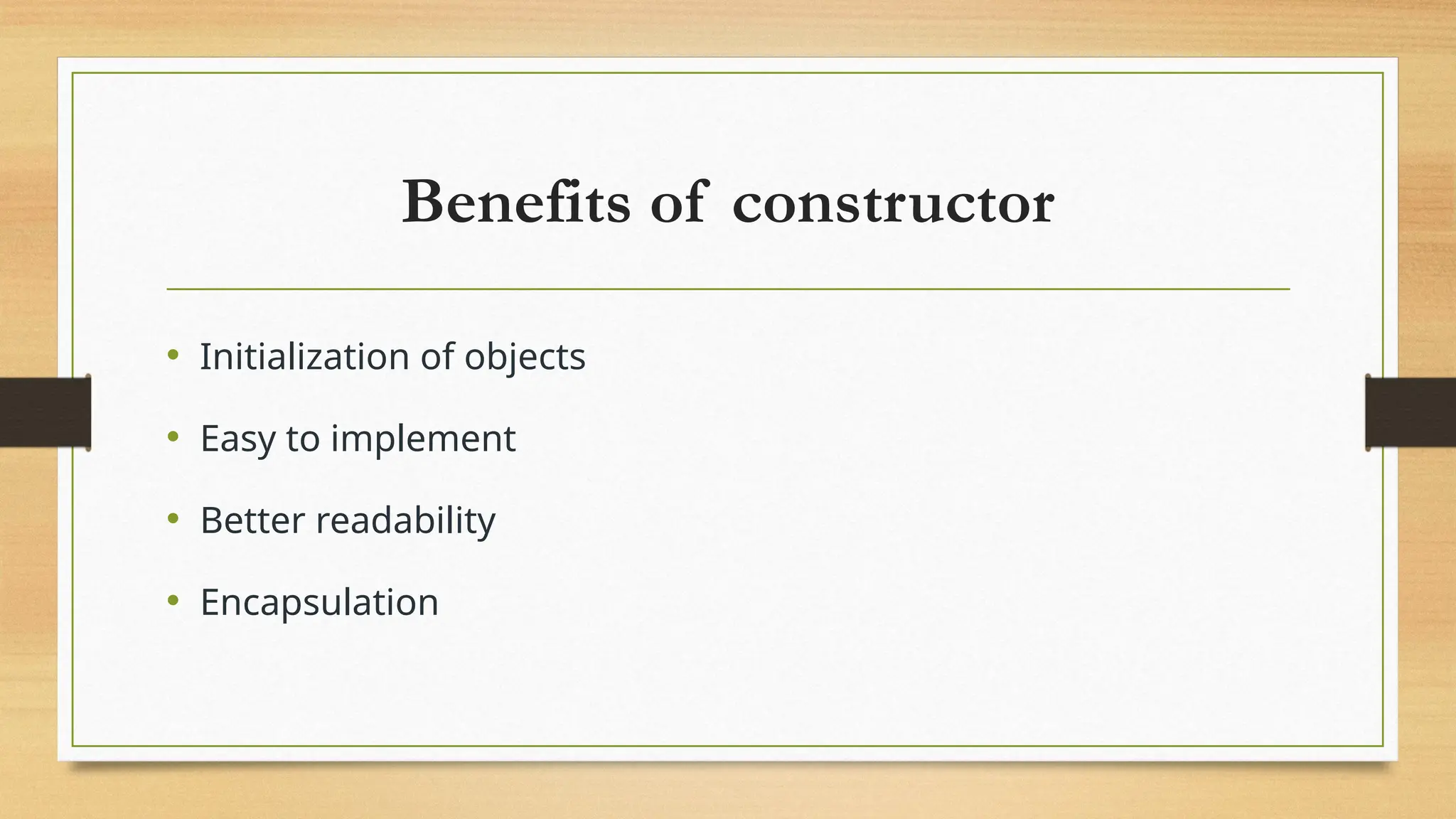 Benefits of constructor
• Initialization of objects
• Easy to implement
• Better readability
• Encapsulation
 