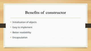 Benefits of constructor
• Initialization of objects
• Easy to implement
• Better readability
• Encapsulation
 