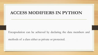 ACCESS MODIFIERS IN PYTHON
Encapsulation can be achieved by declaring the data members and
methods of a class either as private or protected.
 