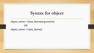 Syntax for object
object_name = Class_Name(arguments)
OR
object_name = Class_Name()
 