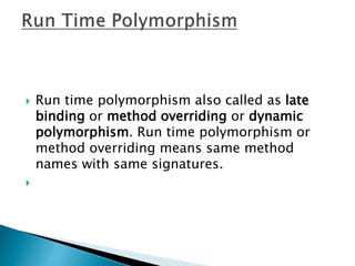  Run time polymorphism also called as late
binding or method overriding or dynamic
polymorphism. Run time polymorphism or
method overriding means same method
names with same signatures.

 
