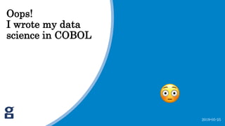 2019-05-25
Oops!
I wrote my data
science in COBOL
 
