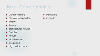Java- Characteristics
 Object oriented
 Platform Independent
 Simple
 Secure
 architectural- neutral
 Portable
 Robust
 Multithreaded
 Interpreted
 High performance
 Distributed
 dynamic
 