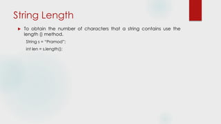 String Length
 To obtain the number of characters that a string contains use the
length () method.
String s = “Pramod”;
int len = s.length();
 