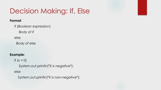 Decision Making: If, Else
Format:
if (Boolean expression)
Body of if
else
Body of else
Example:
if (x < 0)
System.out.println("X is negative");
else
System.out.println("X is non-negative");
 