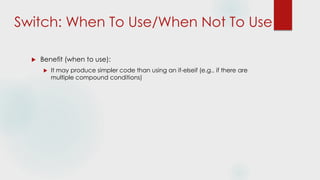 Switch: When To Use/When Not To Use
 Benefit (when to use):
 It may produce simpler code than using an if-elseif (e.g., if there are
multiple compound conditions)
 