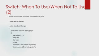Switch: When To Use/When Not To Use
(2)
 Name of the online example: SwitchExample.java
import java.util.Scanner;
public class SwitchExample
{
public static void main (String [] args)
{
final int FIRST = 0;
String line;
char letter;
int gpa;
Scanner in = new Scanner (System.in);
System.out.print("Enter letter grade: ");
 