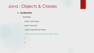 Java : Objects & Classes
 Constructors
o Example:
public class Puppy{
public Puppy(){ }
public Puppy(String name){
// This constructor has one parameter, name.
}
}
 