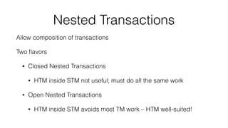 Nested Transactions
Allow composition of transactions
Two ﬂavors
• Closed Nested Transactions
• HTM inside STM not useful;...