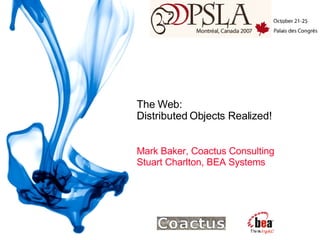 The Web:  Distributed Objects Realized! Mark Baker, Coactus Consulting Stuart Charlton, BEA Systems 