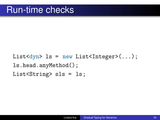 Run-time checks
List<dyn> ls = new List<Integer>(...);
ls.head.anyMethod();
List<String> sls = ls;
Lintaro Ina Gradual Typing for Generics 16
 