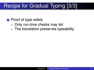 Recipe for Gradual Typing [3/3]
3 Proof of type safety
◮ Only run-time checks may fail
◮ The translation preserves typeability
Lintaro Ina Gradual Typing for Generics 6
 