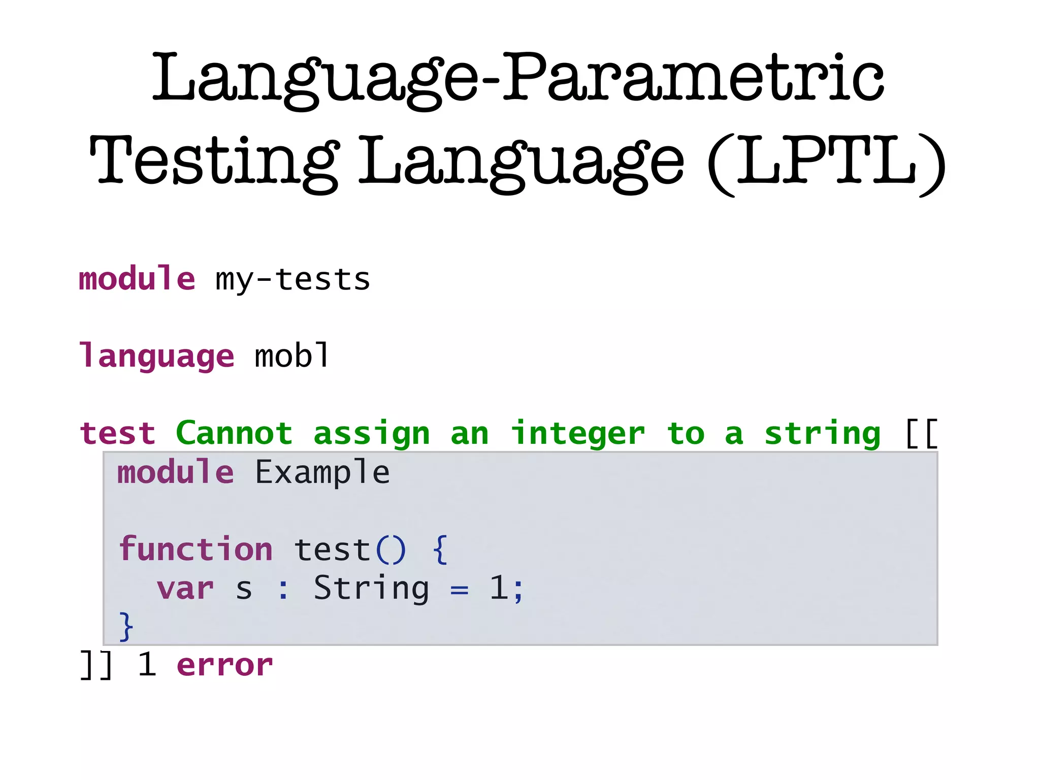 Language-Parametric Testing Language (LPTL) module my-tests language mobl test Cannot assign an integer to a string [[ module Example <test input> function test() { var s : String = 1; } ]] 1 error 