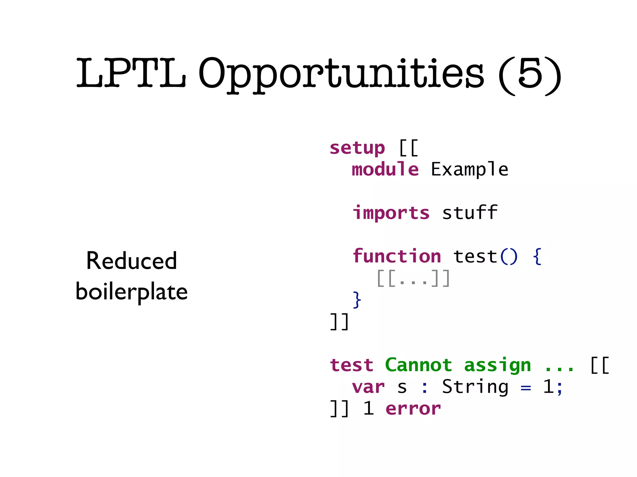 LPTL Opportunities (5) setup [[ module Example imports stuff Reduced function test() { [[...]] boilerplate } ]] test Cannot assign ... [[ var s : String = 1; ]] 1 error 