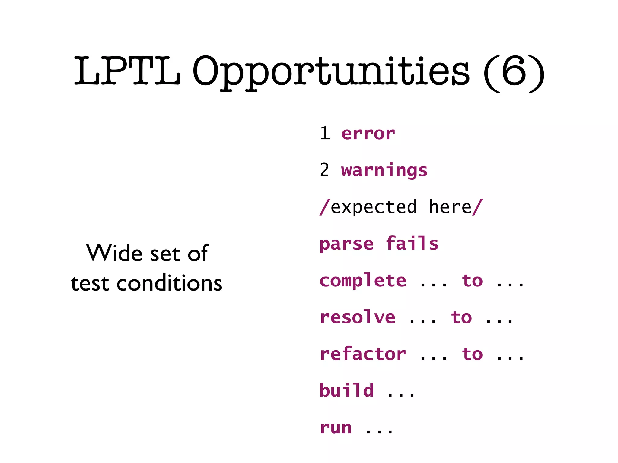 LPTL Opportunities (6) 1 error 2 warnings /expected here/ parse fails Wide set of test conditions complete ... to ... resolve ... to ... refactor ... to ... build ... run ... 