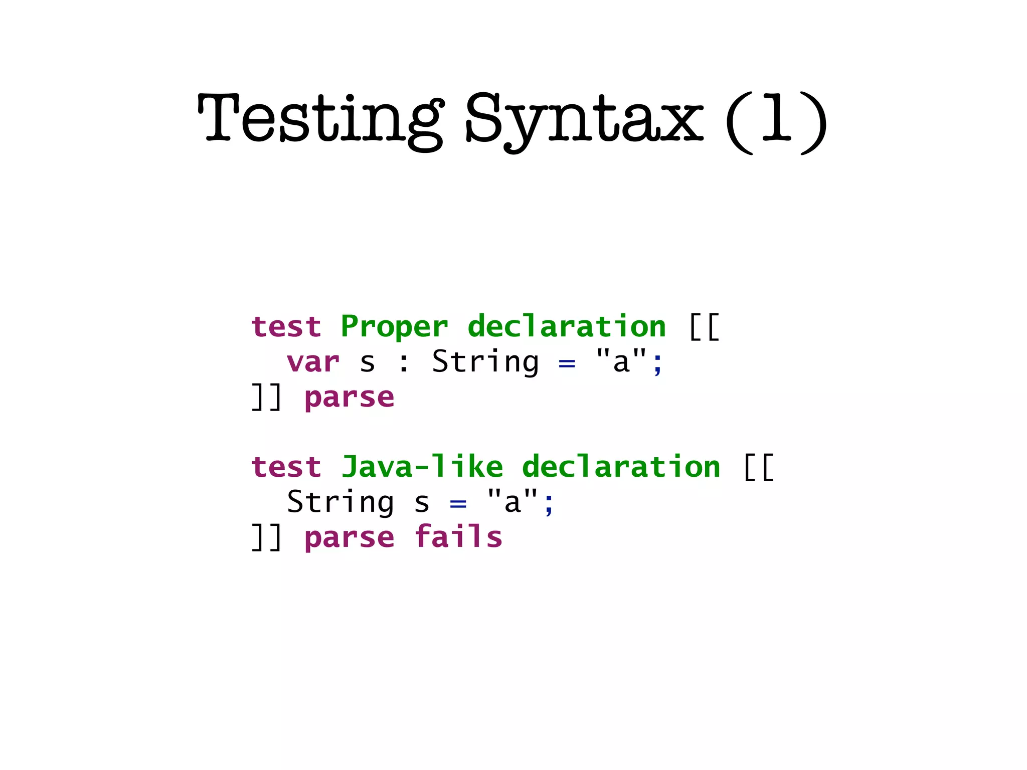 Testing Syntax (1) test Proper declaration [[ var s : String = "a"; ]] parse test Java-like declaration [[ String s = "a"; ]] parse fails 
