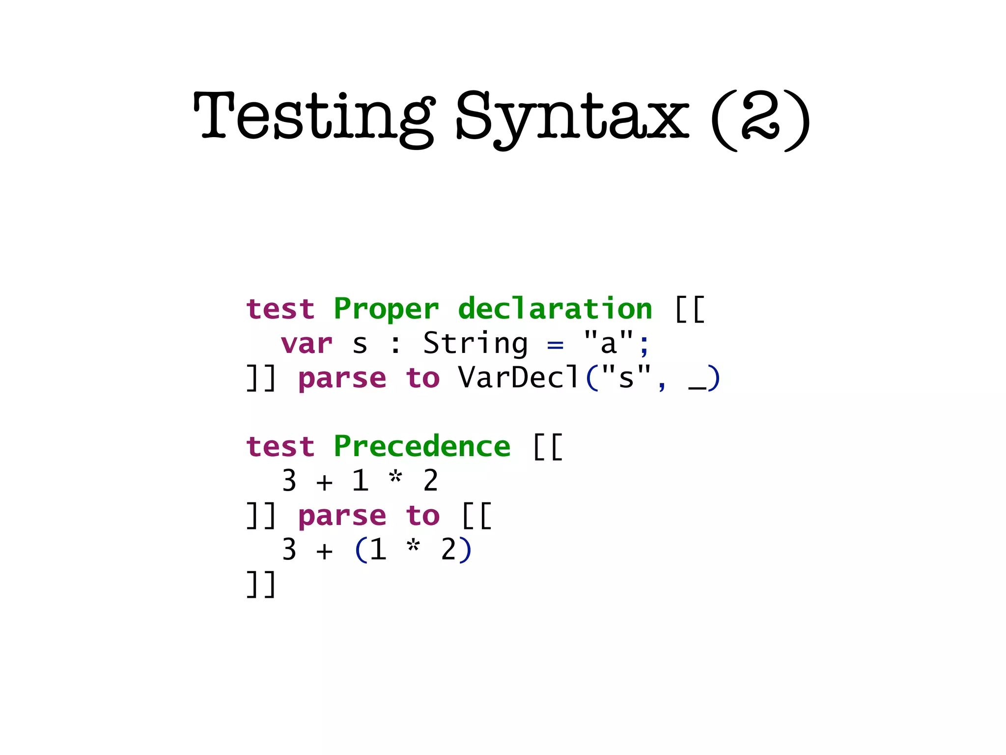 Testing Syntax (2) test Proper declaration [[ var s : String = "a"; ]] parse to VarDecl("s", _) test Precedence [[ 3 + 1 * 2 ]] parse to [[ 3 + (1 * 2) ]] 