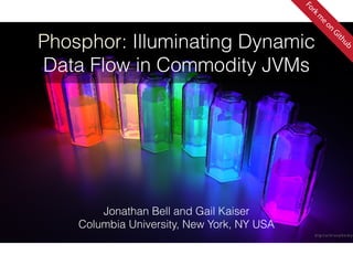Phosphor: Illuminating Dynamic 
Data Flow in Commodity JVMs 
Jonathan Bell and Gail Kaiser 
Columbia University, New York, NY USA 
Fork me on Github 
OOPSLA 2014 @_jon_bell_ October 22, 2014 
 
