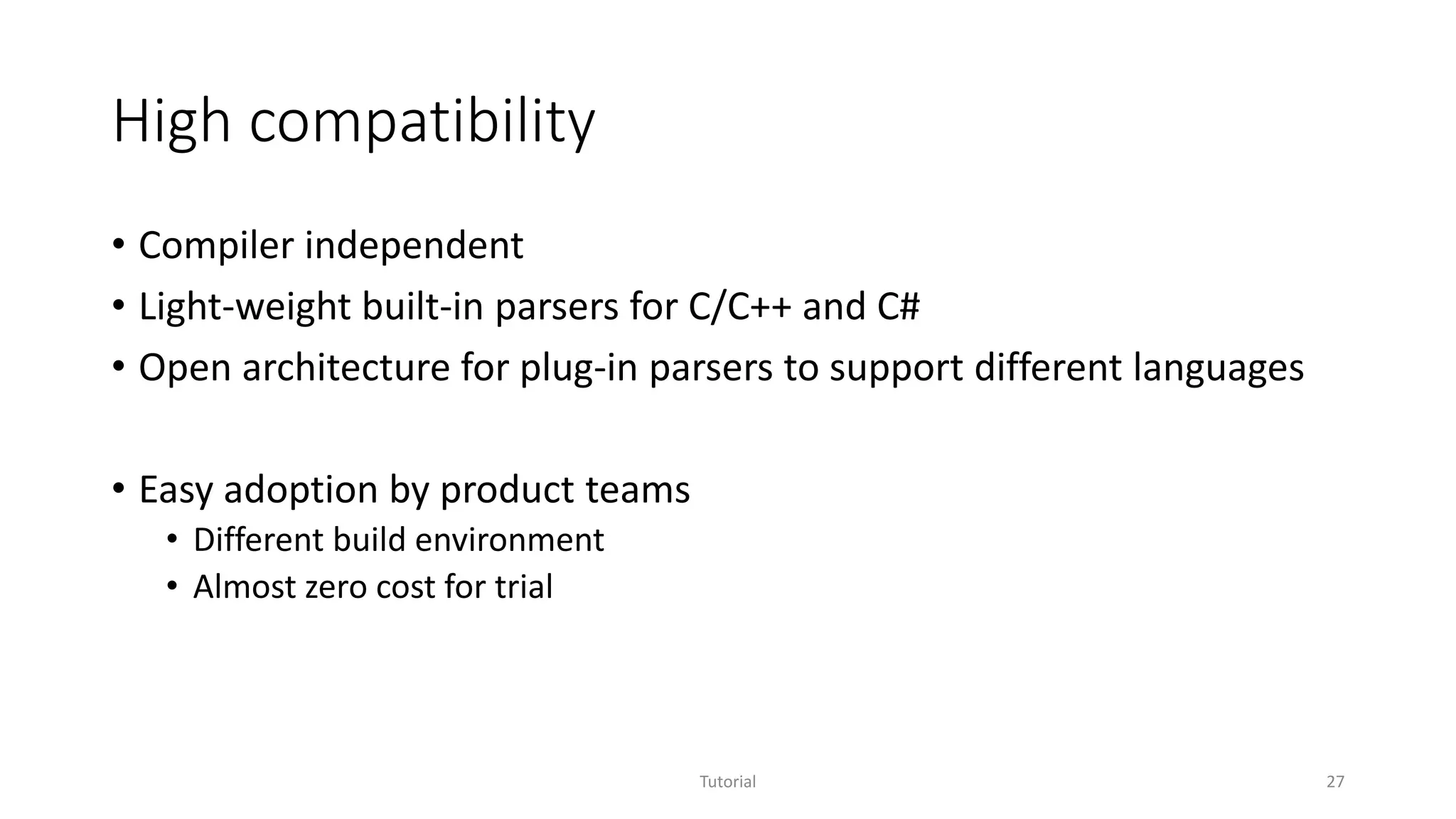 High compatibility
• Compiler independent
• Light-weight built-in parsers for C/C++ and C#
• Open architecture for plug-in parsers to support different languages
• Easy adoption by product teams
• Different build environment
• Almost zero cost for trial
Tutorial 27
 