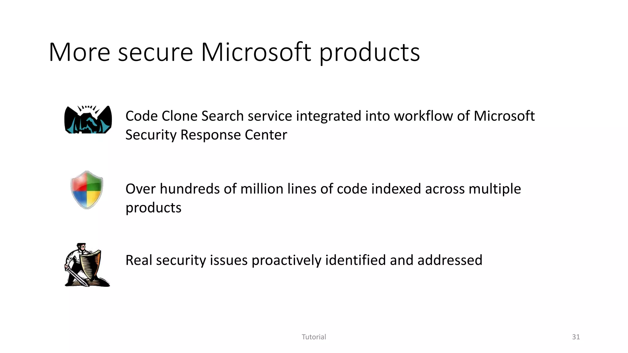 More secure Microsoft products
Tutorial 31
Code Clone Search service integrated into workflow of Microsoft
Security Response Center
Over hundreds of million lines of code indexed across multiple
products
Real security issues proactively identified and addressed
 