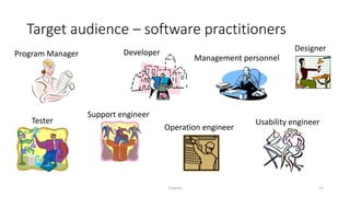 Target audience – software practitioners
Tutorial 13
Developer
Tester
Program Manager
Usability engineer
Designer
Support engineer
Management personnel
Operation engineer
 