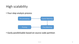 High scalability
• Four-step analysis process
• Easily parallelizable based on source code partition
Tutorial 26
Pre-processing
Pruning Fine Matching
Coarse Matching
 