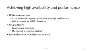 Achieving high availability and performance
• SAS is also a service
• To serve On-Call Engineers at any time with high performance
• Critical to reducing MTTR of services
• Auto recovery
• Continuously monitored
• Check-point mechanism adopted
• Backend service + On-demand analysis
Tutorial 58
 