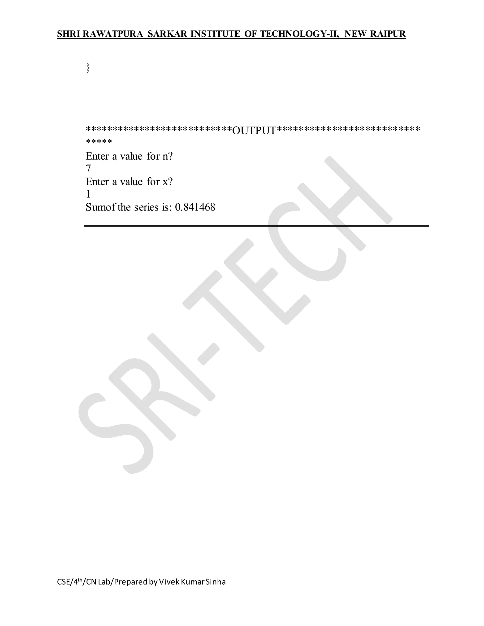 SHRI RAWATPURA SARKAR INSTITUTE OF TECHNOLOGY-II, NEW RAIPUR
CSE/4th
/CN Lab/PreparedbyVivekKumarSinha
}
***************************OUTPUT**************************
*****
Enter a value for n?
7
Enter a value for x?
1
Sumof the series is: 0.841468
 