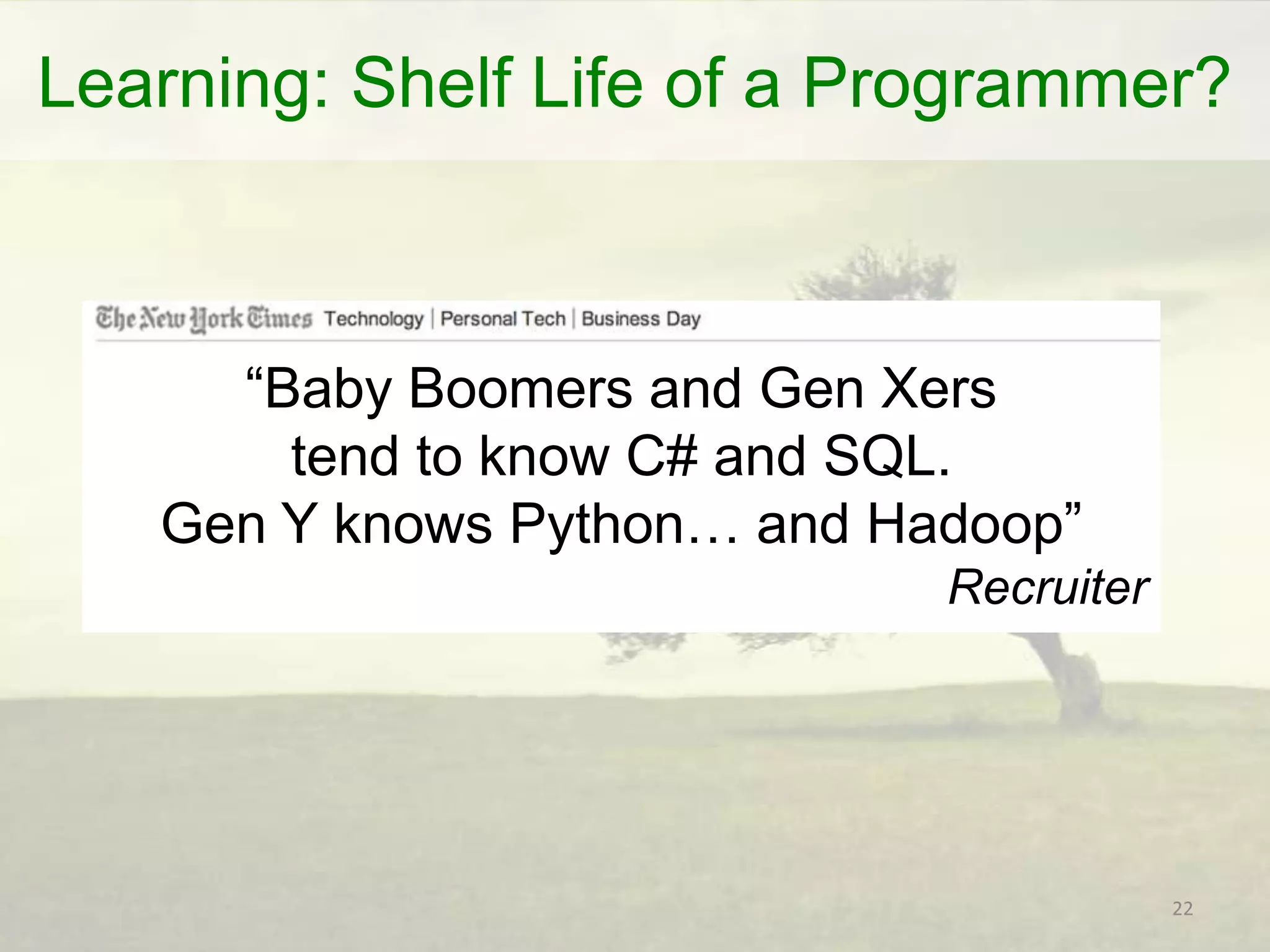 Learning: Shelf Life of a Programmer?

“Baby Boomers and Gen Xers
tend to know C# and SQL.
Gen Y knows Python… and Hadoop”
Recruiter

22

 