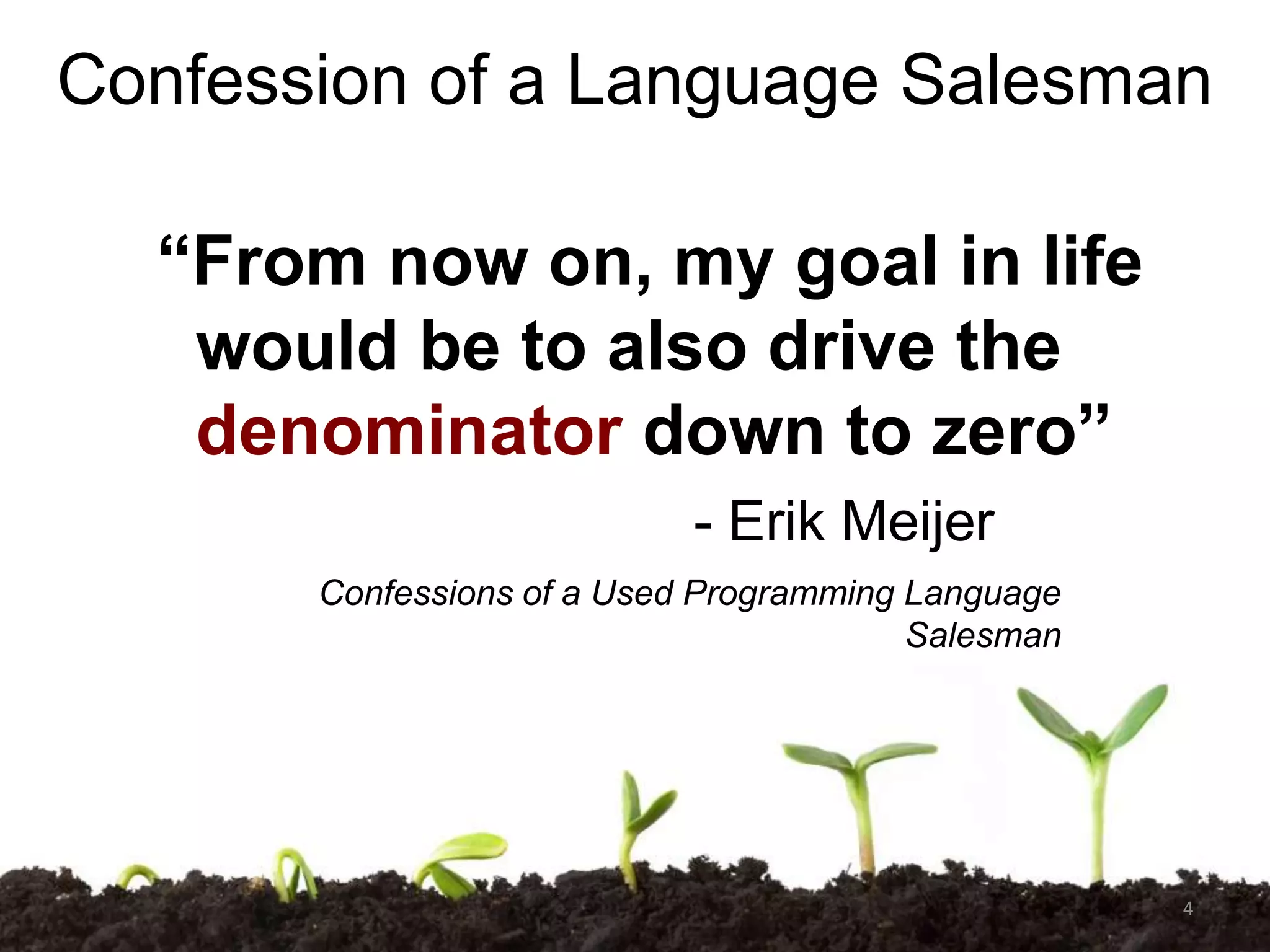 Confession of a Language Salesman
“From now on, my goal in life
would be to also drive the
denominator down to zero”
- Erik Meijer
Confessions of a Used Programming Language
Salesman

4

 
