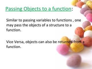 #
Passing Objects to a function:
Similar to passing variables to functions , one
may pass the objects of a structure to a
function.
Vice Versa, objects can also be returned from a
function.
 