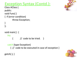 #
Exception Syntax (Contd.):
Class AClass {
public:
void Func( )
{ if (error condition)
throw Exception;
}
};
void main( ) {
try
{ // code to be tried. }
catch (type Exception)
{ // code to be executed in case of exception }
getch( ); }
 