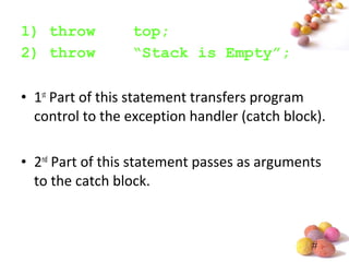 #
1) throw top;
2) throw “Stack is Empty”;
• 1st
Part of this statement transfers program
control to the exception handler (catch block).
• 2nd
Part of this statement passes as arguments
to the catch block.
 