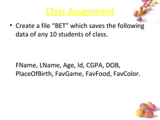 #
Class Assignment
• Create a file “BET” which saves the following
data of any 10 students of class.
FName, LName, Age, Id, CGPA, DOB,
PlaceOfBirth, FavGame, FavFood, FavColor.
 