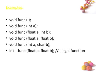#
Examples:
• void func ( );
• void func (int a);
• void func (float a, int b);
• void func (float a, float b);
• void func (int a, char b);
• int func (float a, float b); // illegal function
 