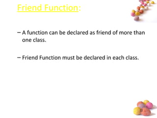 #
Friend Function:
– A function can be declared as friend of more than
one class.
– Friend Function must be declared in each class.
 