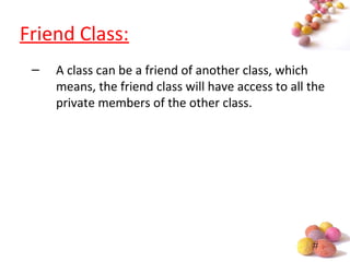 #
Friend Class:
– A class can be a friend of another class, which
means, the friend class will have access to all the
private members of the other class.
 