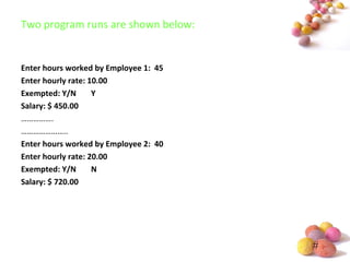 #
Two program runs are shown below:
Enter hours worked by Employee 1: 45
Enter hourly rate: 10.00
Exempted: Y/N Y
Salary: $ 450.00
…………….
…………………..
Enter hours worked by Employee 2: 40
Enter hourly rate: 20.00
Exempted: Y/N N
Salary: $ 720.00
 
