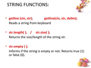 #
STRING FUNCTIONS:
• getline (cin, str); getline(cin, str, delim);
Reads a string from keyboard
• str.length( ); / str.size( );
Returns the size/length of the string str.
• str.empty ( );
Informs if the string is empty or not. Returns true (1)
or false (0).
 
