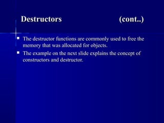  The destructor functions are commonly used to free theThe destructor functions are commonly used to free the
memory that was allocated for objects.memory that was allocated for objects.
 The example on the next slide explains the concept ofThe example on the next slide explains the concept of
constructors and destructor.constructors and destructor.
DestructorsDestructors (cont..)(cont..)
 