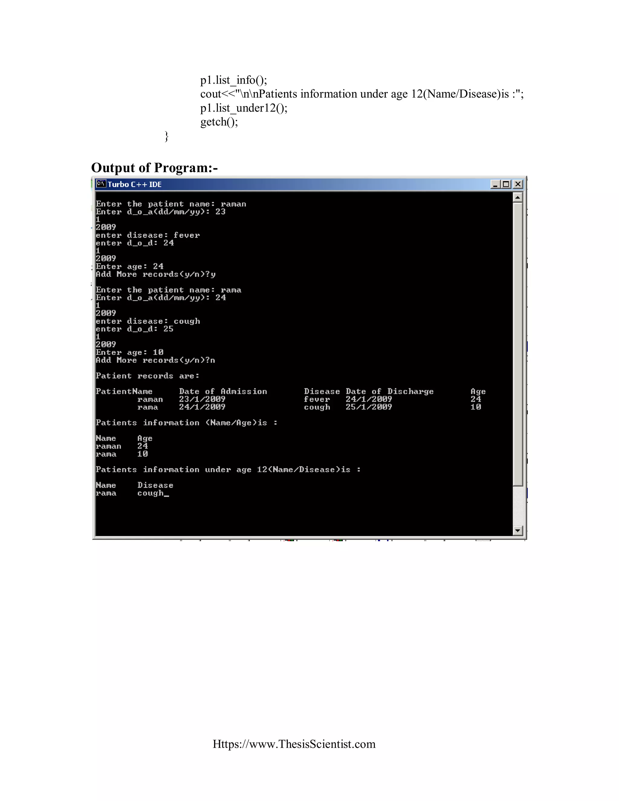 Https://www.ThesisScientist.com
p1.list_info();
cout<<"nnPatients information under age 12(Name/Disease)is :";
p1.list_under12();
getch();
}
Output of Program:-
 