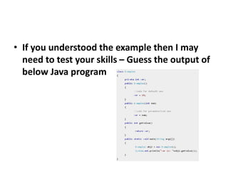 • If you understood the example then I may
need to test your skills – Guess the output of
below Java program
 