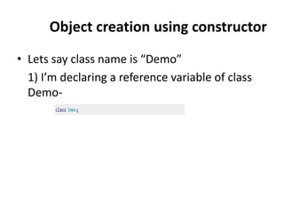 Object creation using constructor
• Lets say class name is “Demo”
1) I’m declaring a reference variable of class
Demo-
 