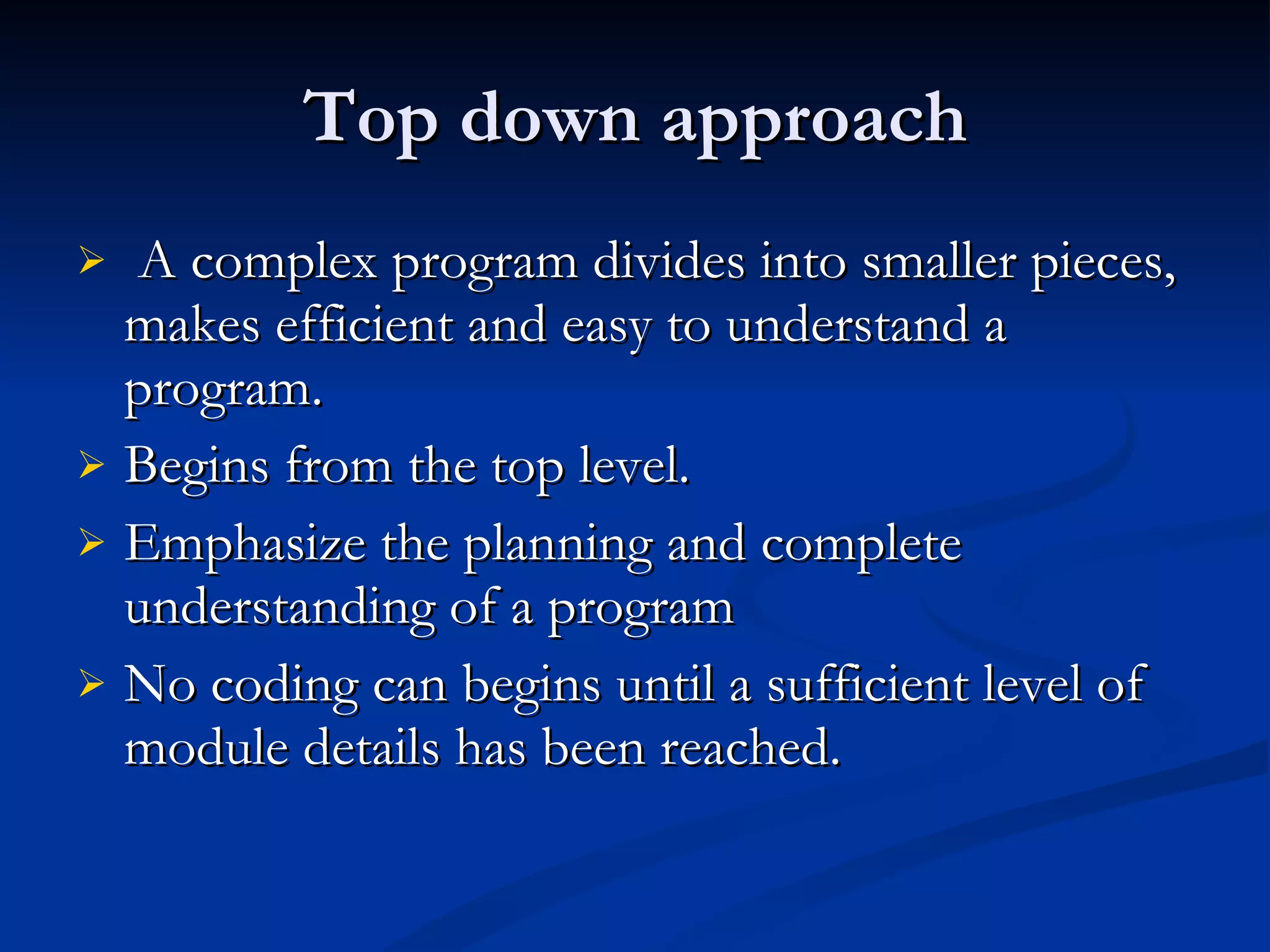 Top down approach A complex program divides into smaller pieces, makes efficient and easy to understand a program. Begins from the top level. Emphasize the planning and complete understanding of a program No coding can begins until a sufficient level of module details has been reached. 