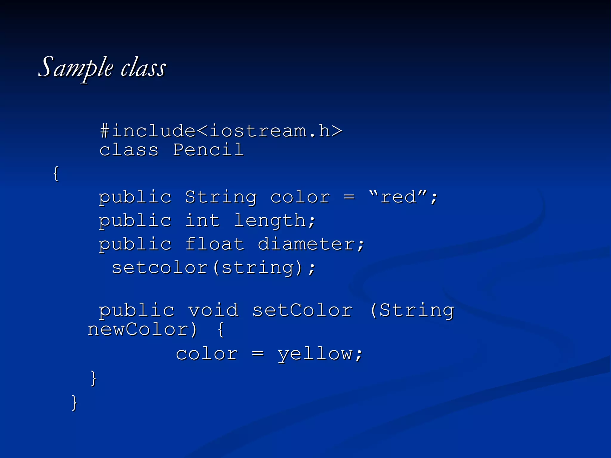 Sample class #include<iostream.h> class Pencil { public String color = “red”; public int length; public float diameter; setcolor(string); public void setColor (String newColor) {   color = yellow; } } 