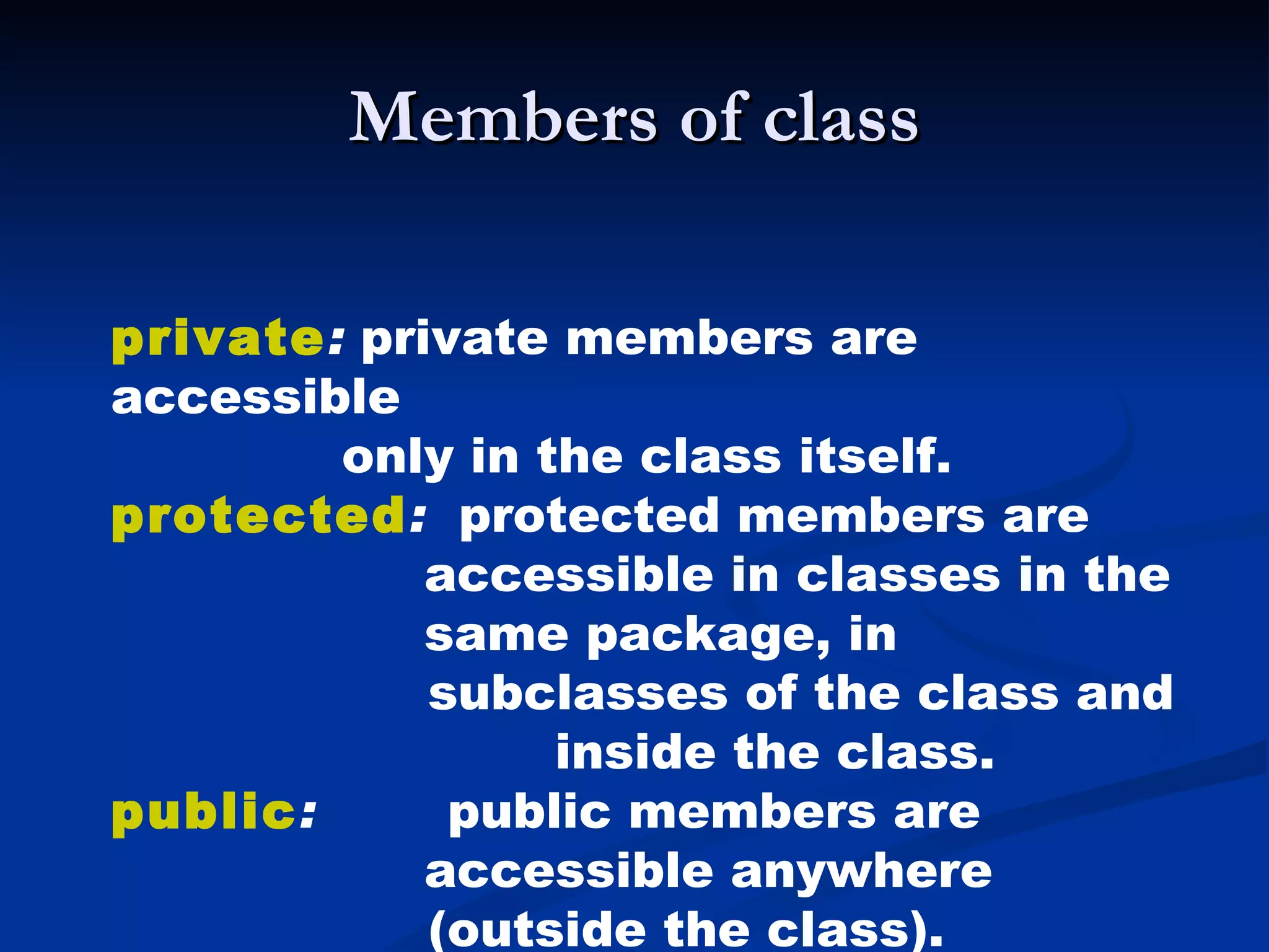 Members of class private :  private members are accessible    only in the class itself.  protected :  protected members are    accessible in classes in the    same package, in  subclasses of the class and  inside the class.  public :  public members are    accessible anywhere  (outside the class). 