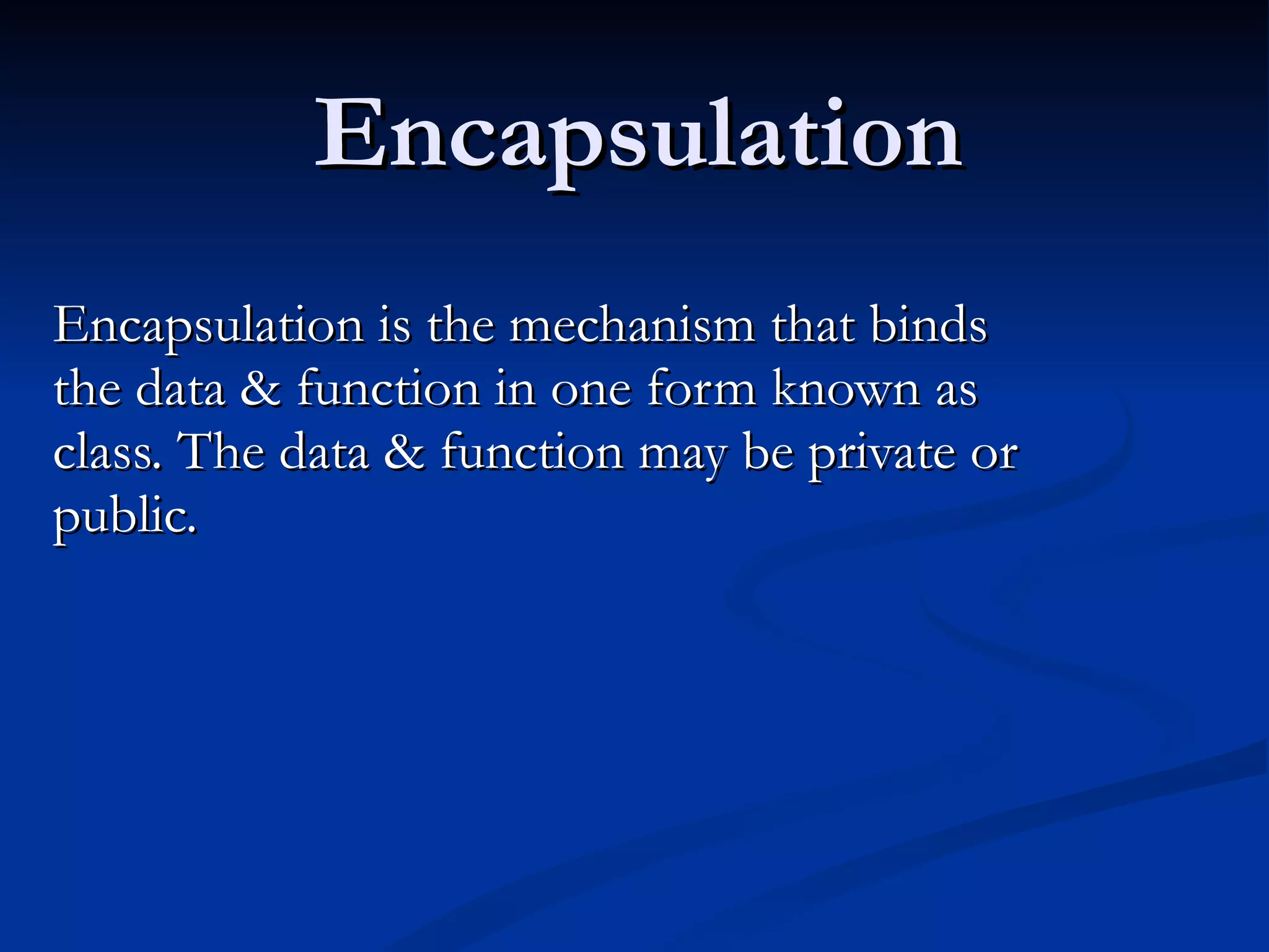 Encapsulation Encapsulation is the mechanism that binds the data & function in one form known as  class. The data & function may be private or public. 