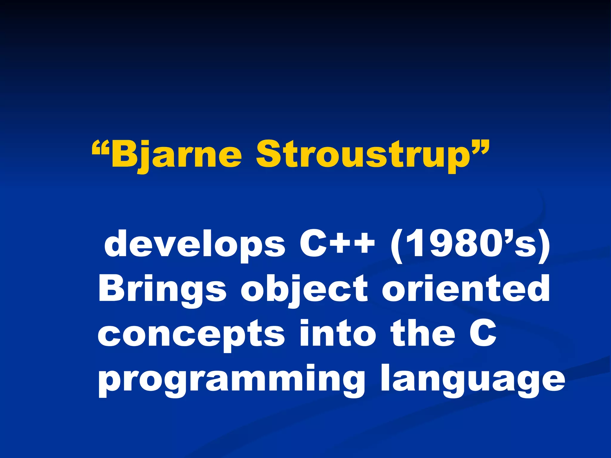 “ Bjarne Stroustrup”     develops C++ (1980’s) Brings object oriented concepts into the C programming language  