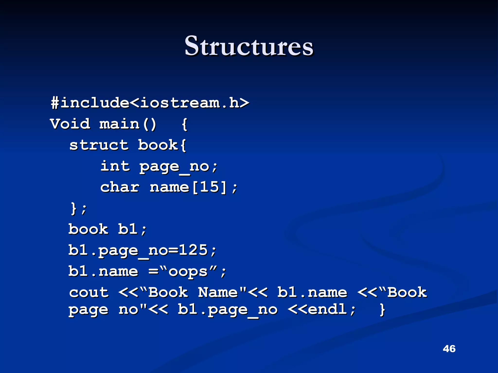 Structures #include<iostream.h> Void main()  { struct book{ int page_no; char name[15]; }; book b1; b1.page_no=125; b1.name =“oops”; cout <<“Book Name&quot;<< b1.name <<“Book page no&quot;<< b1.page_no <<endl;  } 